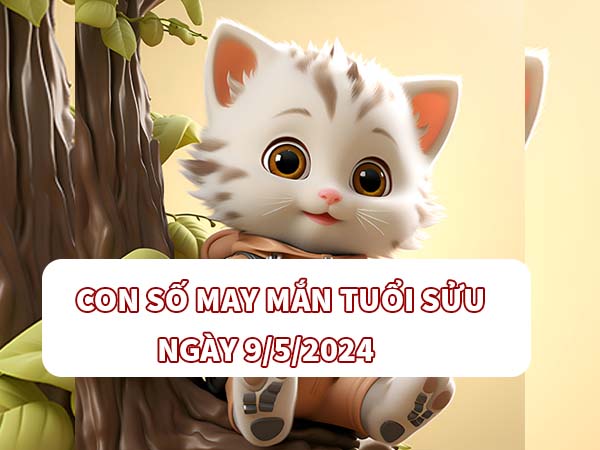 Dự đoán con số may mắn tuổi Sửu ngày 9/5/2024 siêu chuẩn