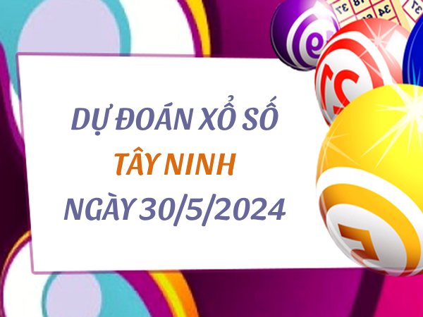 Dự đoán KQ xổ số Tây Ninh ngày 30/5/2024 hôm nay thứ 5