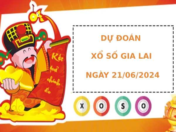 Dự đoán xổ số Gia Lai 21/6/2024 hôm nay thứ 6 dễ trúng