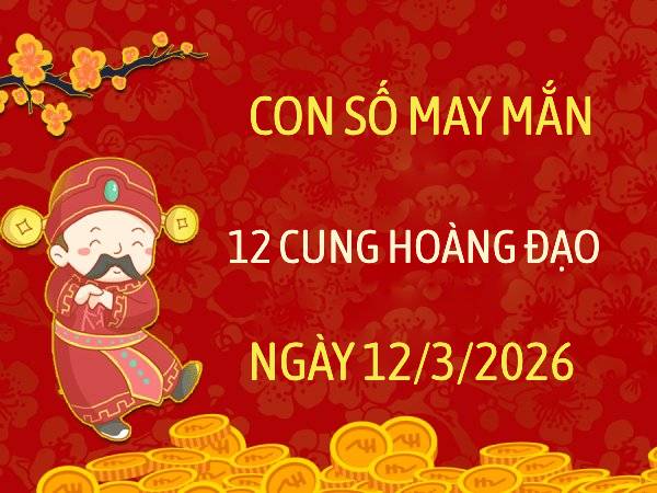 Con số may mắn ngày 12/03/2026 thứ 5 12 cung hoàng đạo
